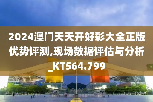 2024澳门天天开好彩大全正版优势评测,现场数据评估与分析_KT564.799