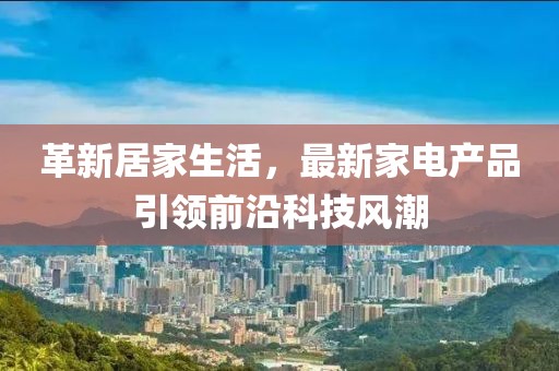 革新居家生活，最新家电产品引领前沿科技风潮