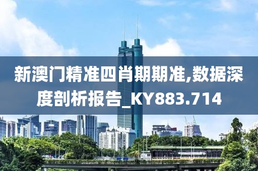 新澳门精准四肖期期准,数据深度剖析报告_KY883.714
