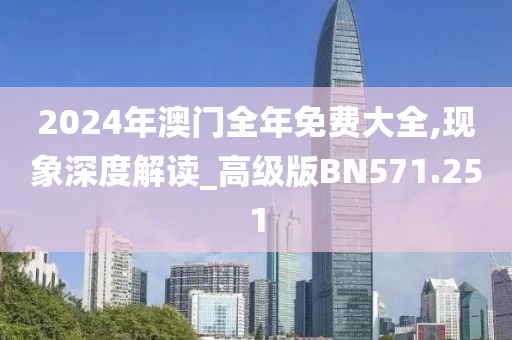 2024年澳门全年免费大全,现象深度解读_高级版BN571.251