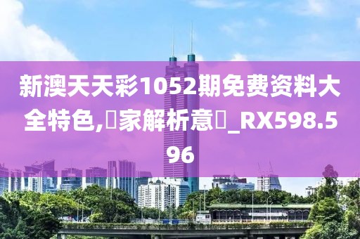 新澳天天彩1052期免费资料大全特色,專家解析意見_RX598.596