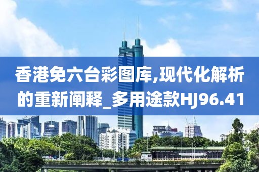 香港免六台彩图库,现代化解析的重新阐释_多用途款HJ96.41