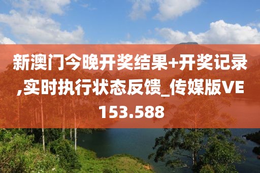 新澳门今晚开奖结果+开奖记录,实时执行状态反馈_传媒版VE153.588