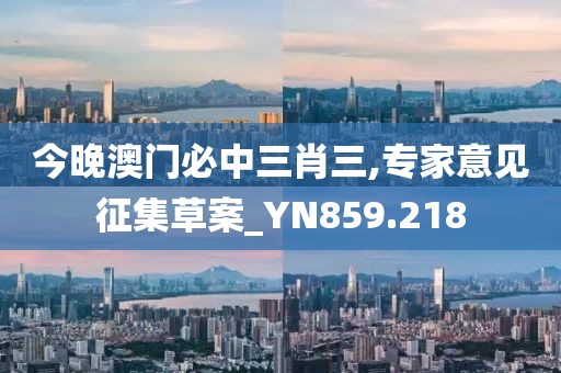 今晚澳门必中三肖三,专家意见征集草案_YN859.218