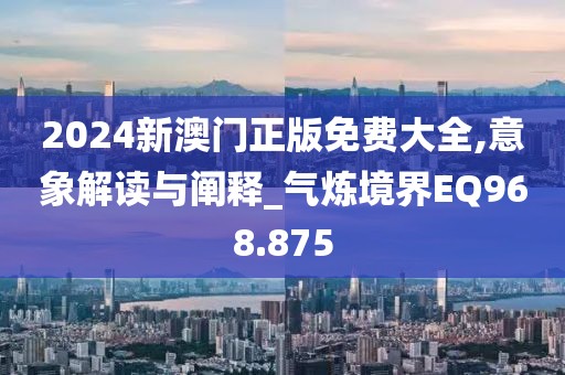 2024新澳门正版免费大全,意象解读与阐释_气炼境界EQ968.875