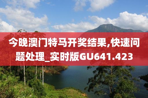 今晚澳门特马开奖结果,快速问题处理_实时版GU641.423