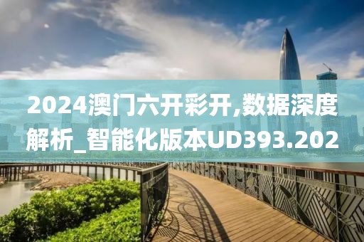 2024澳门六开彩开,数据深度解析_智能化版本UD393.202