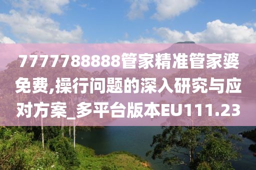 7777788888管家精准管家婆免费,操行问题的深入研究与应对方案_多平台版本EU111.23