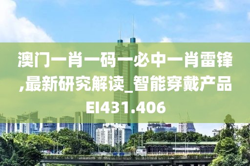 澳门一肖一码一必中一肖雷锋,最新研究解读_智能穿戴产品EI431.406