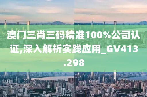 澳门三肖三码精准100%公司认证,深入解析实践应用_GV413.298