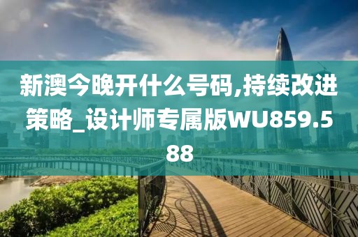 新澳今晚开什么号码,持续改进策略_设计师专属版WU859.588