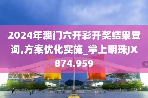 2024年澳门六开彩开奖结果查询,方案优化实施_掌上明珠JX874.959