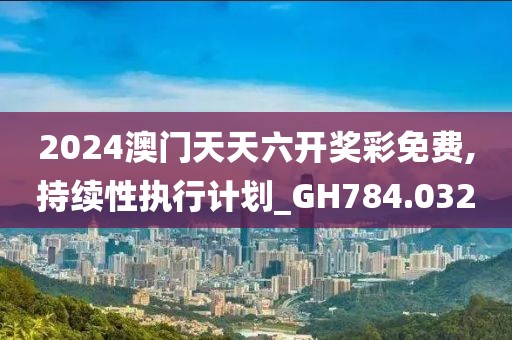 2024澳门天天六开奖彩免费,持续性执行计划_GH784.032