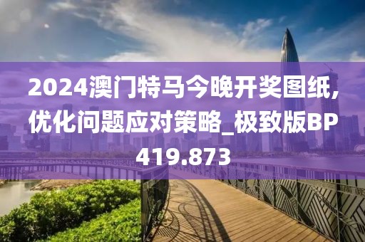 2024澳门特马今晚开奖图纸,优化问题应对策略_极致版BP419.873