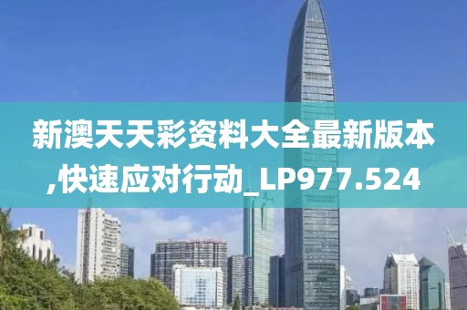新澳天天彩资料大全最新版本,快速应对行动_LP977.524