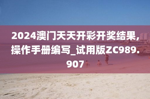 2024澳门天天开彩开奖结果,操作手册编写_试用版ZC989.907