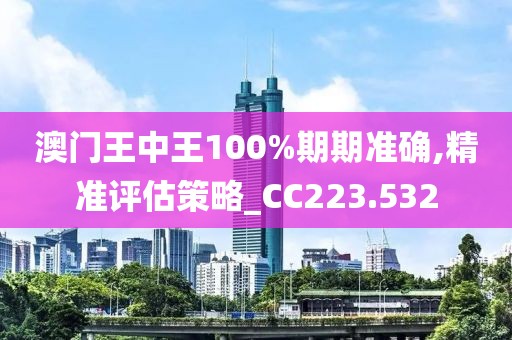 澳门王中王100%期期准确,精准评估策略_CC223.532