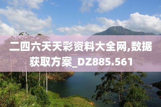 二四六天天彩资料大全网,数据获取方案_DZ885.561