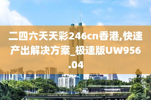 二四六天天彩246cn香港,快速产出解决方案_极速版UW956.04