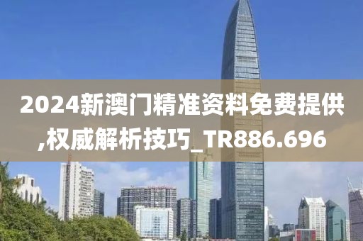2024新澳门精准资料免费提供,权威解析技巧_TR886.696