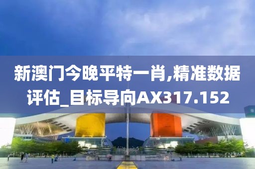 新澳门今晚平特一肖,精准数据评估_目标导向AX317.152