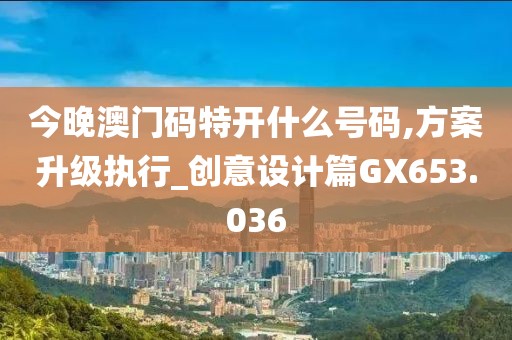 今晚澳门码特开什么号码,方案升级执行_创意设计篇GX653.036