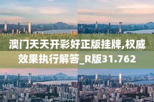 澳门天天开彩好正版挂牌,权威效果执行解答_R版31.762