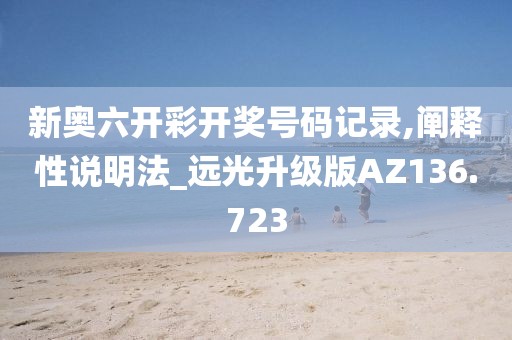 新奥六开彩开奖号码记录,阐释性说明法_远光升级版AZ136.723