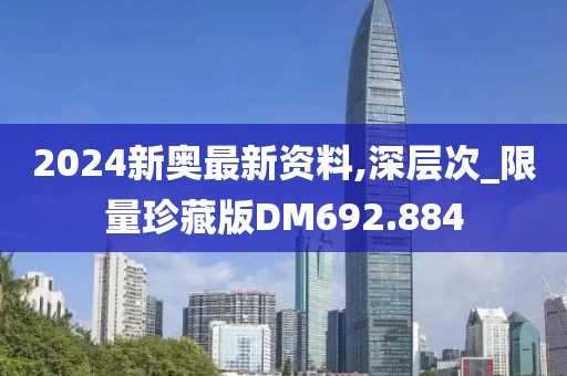 2024新奥最新资料,深层次_限量珍藏版DM692.884