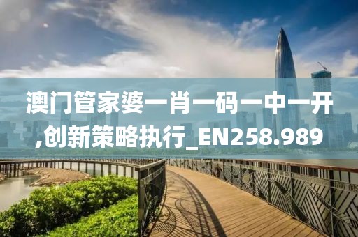 澳门管家婆一肖一码一中一开,创新策略执行_EN258.989