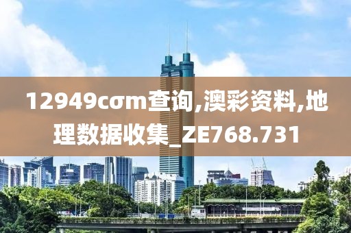 12949cσm查询,澳彩资料,地理数据收集_ZE768.731