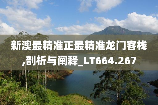 新澳最精准正最精准龙门客栈,剖析与阐释_LT664.267