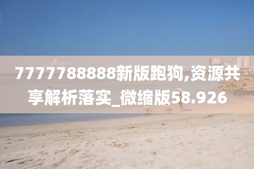 7777788888新版跑狗,资源共享解析落实_微缩版58.926