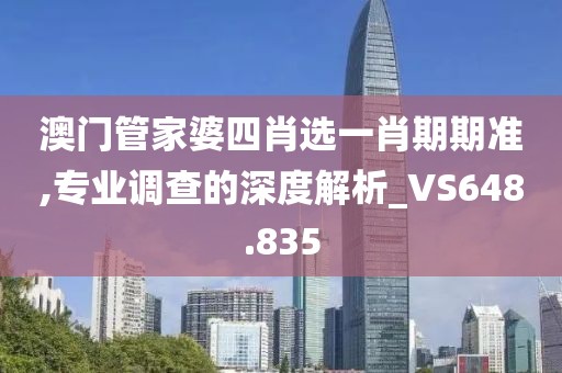 澳门管家婆四肖选一肖期期准,专业调查的深度解析_VS648.835