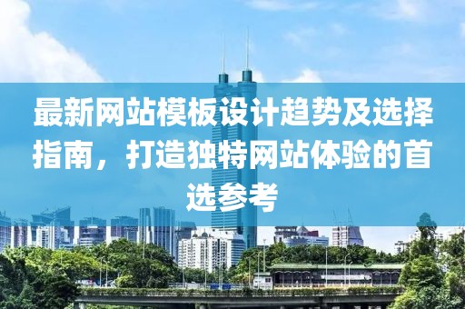 最新网站模板设计趋势及选择指南，打造独特网站体验的首选参考