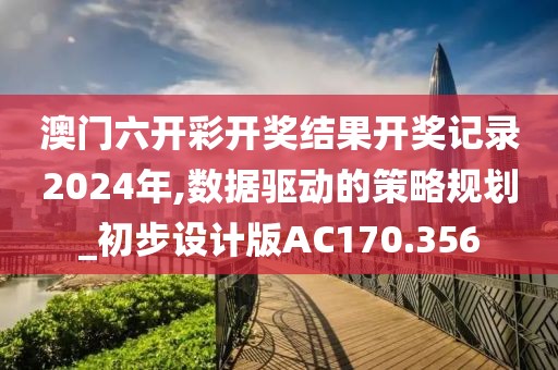 澳门六开彩开奖结果开奖记录2024年,数据驱动的策略规划_初步设计版AC170.356