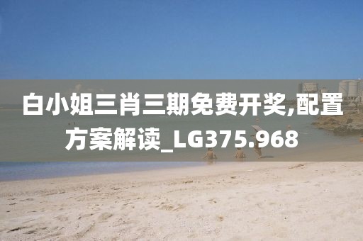 白小姐三肖三期免费开奖,配置方案解读_LG375.968