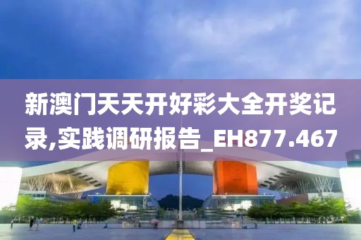 新澳门天天开好彩大全开奖记录,实践调研报告_EH877.467