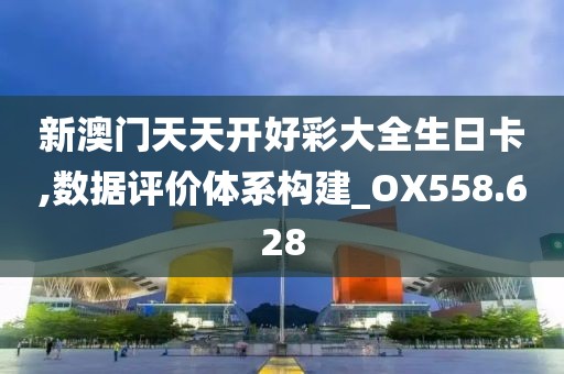 新澳门天天开好彩大全生日卡,数据评价体系构建_OX558.628