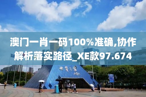 澳门一肖一码100%准确,协作解析落实路径_XE款97.674