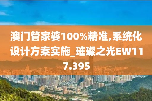 澳门管家婆100%精准,系统化设计方案实施_璀璨之光EW117.395