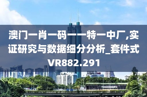 澳门一肖一码一一特一中厂,实证研究与数据细分分析_套件式VR882.291