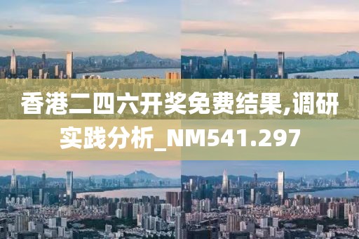 香港二四六开奖免费结果,调研实践分析_NM541.297