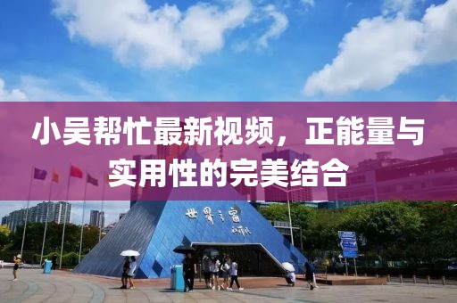 小吴帮忙最新视频，正能量与实用性的完美结合