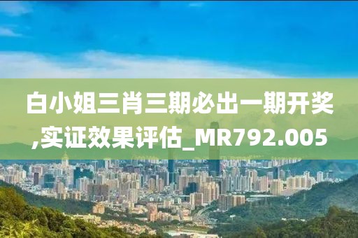 白小姐三肖三期必出一期开奖,实证效果评估_MR792.005