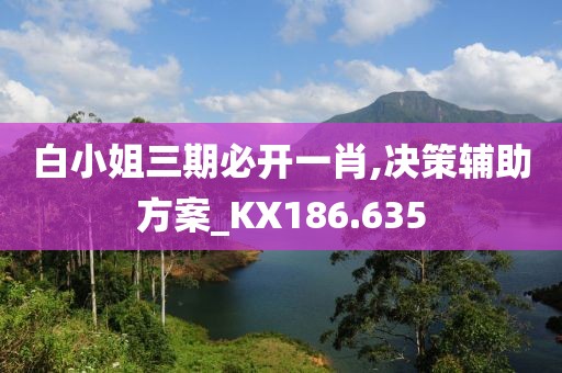 白小姐三期必开一肖,决策辅助方案_KX186.635