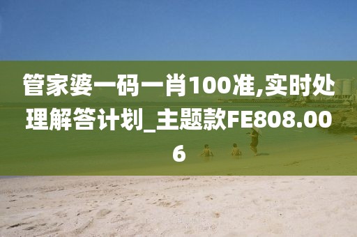 管家婆一码一肖100准,实时处理解答计划_主题款FE808.006