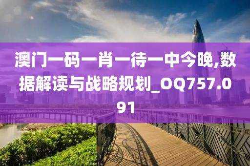 澳门一码一肖一待一中今晚,数据解读与战略规划_OQ757.091