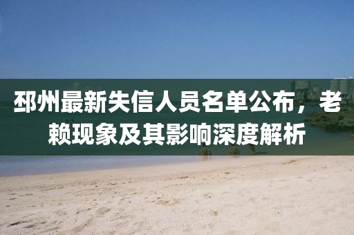 邳州最新失信人员名单公布，老赖现象及其影响深度解析