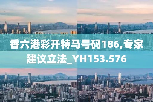 香六港彩开特马号码186,专家建议立法_YH153.576